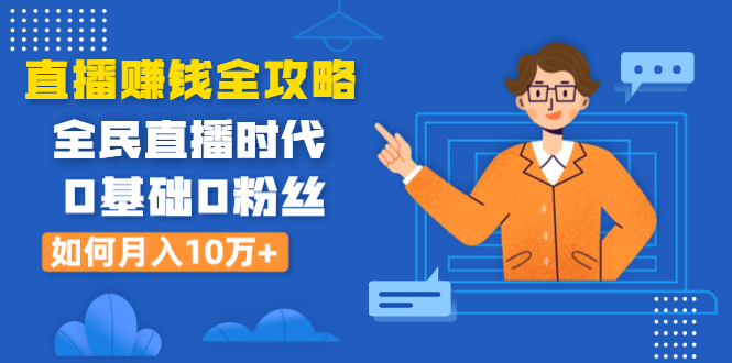 （1316期）直播赚钱全攻略：全民直播时代，0基础0粉丝如何月入10万+（全套课程）