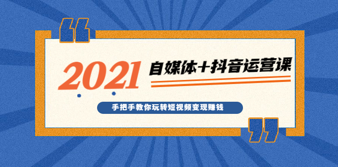 （1918期）2021最新自媒体+抖音运营课，手把手教你玩转短视频变现赚钱