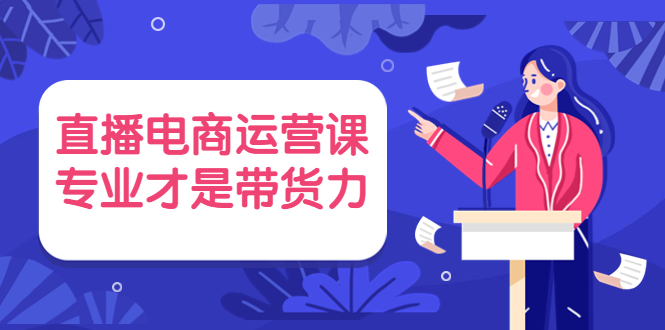 （3954期）直播电商运营课，专业才是带货力 价值699