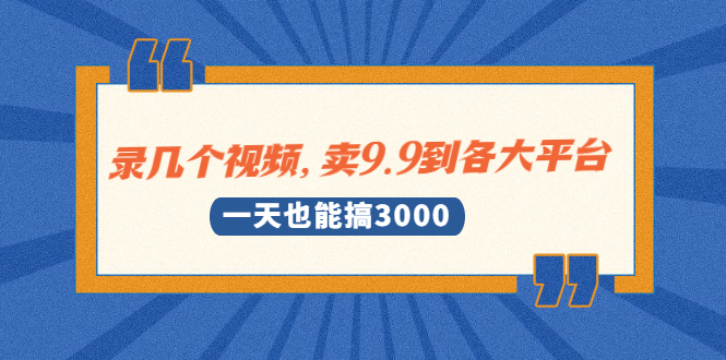 （1889期）录几个视频，卖9.9到各大平台，一天也能搞3000+