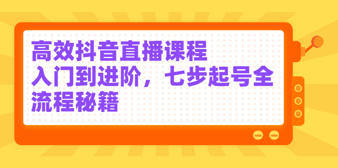 （2404期）高效抖音直播课程，入门到进阶，七步起号全流程秘籍