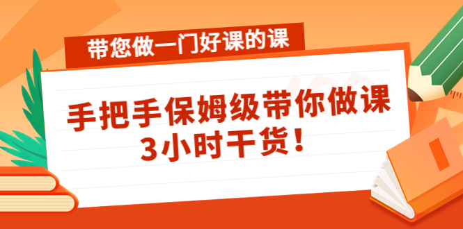 （4309期）带您做一门好课的课：手把手保姆级带你做课，3小时干货！