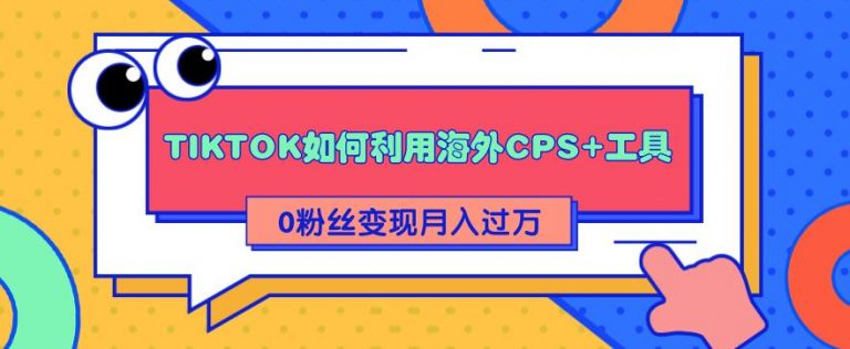 （1841期）详细解析TIKTOK如何利用海外CPS+工具0粉丝轻松变现月入10000+