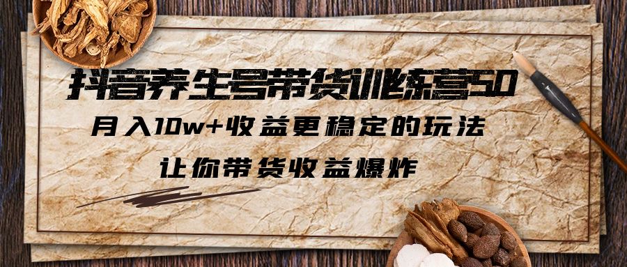 （6272期）抖音养生号带货·训练营5.0 月入10w+稳定玩法 让你带货收益爆炸(更新)