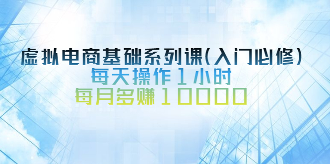 （2534期）虚拟电商基础系列课（入门必修），每天操作1小时，每月多赚10000