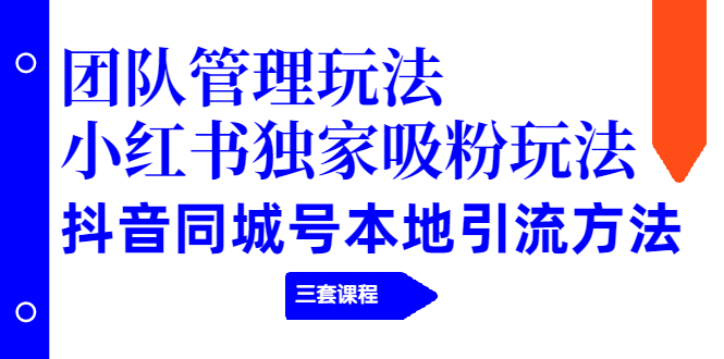 （1922期）团队管理玩法+小红书独家吸粉玩法+抖音同城号本地引流方法（三套课程）