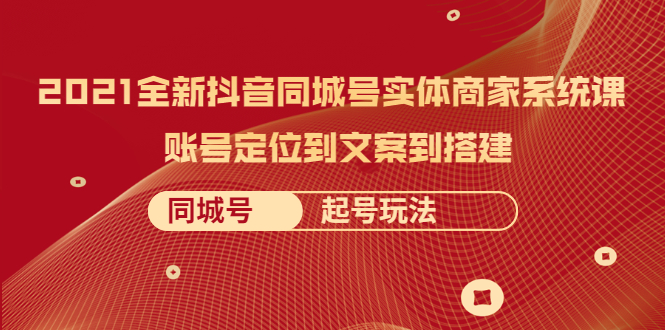 （2057期）2021全新抖音同城号实体商家系统课，账号定位到文案到搭建 同城号起号玩法