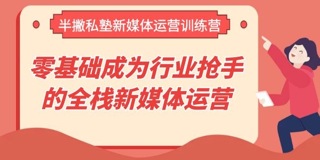 （1107期）半撇私塾新媒体运营训练营，零基础成为行业抢手的全栈新媒体运营