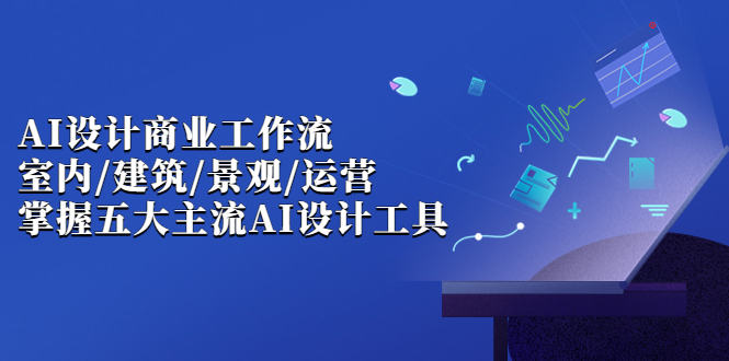 （6904期）AI设计商业·工作流，室内·建筑·景观·运营，掌握五大主流AI设计工具