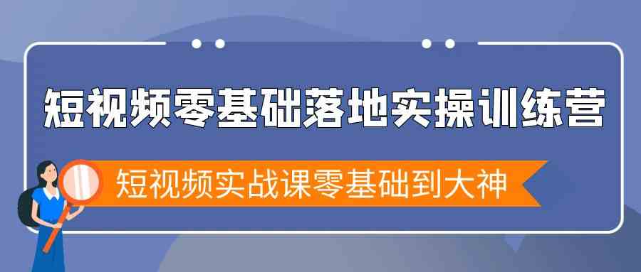 （9051期）短视频零基础落地实战特训营，短视频实战课零基础到大神