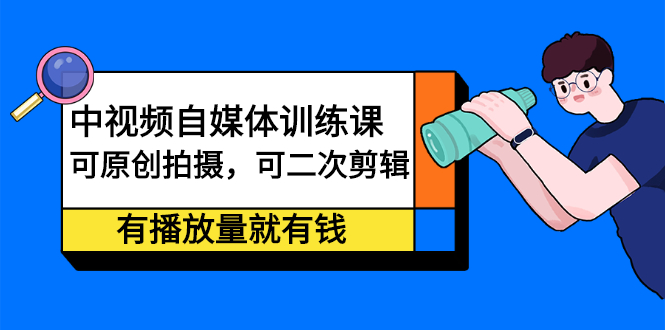 （2246期）中视频自媒体训练课：可原创拍摄，可二次剪辑，有播放量就有钱