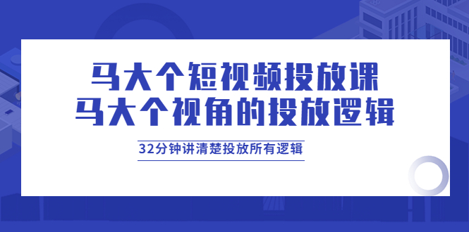 （3758期）马大个短视频投放课，马大个视角的投放逻辑，32分钟讲清楚投放所有逻辑