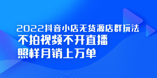 （2248期）2022抖音小店无货源店群玩法，不拍视频不开直播照样月销上万单