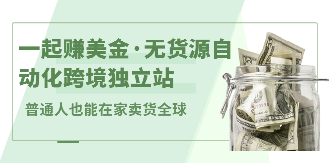 （2432期）一起赚美金·无货源自动化跨境独立站 普通人也能卖货全球【无提供插件】