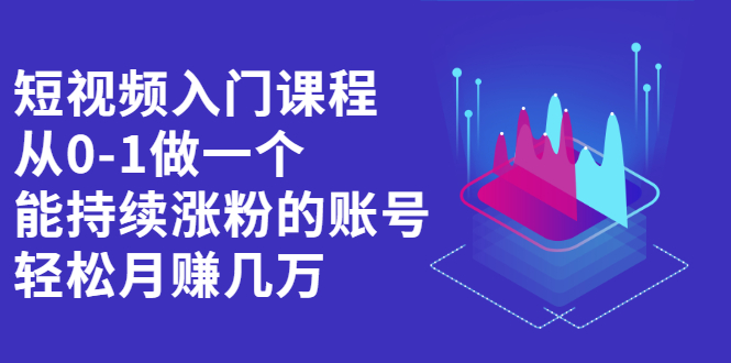 （2162期）短视频入门课程，从0-1做一个能持续涨粉的账号，轻松月赚几万