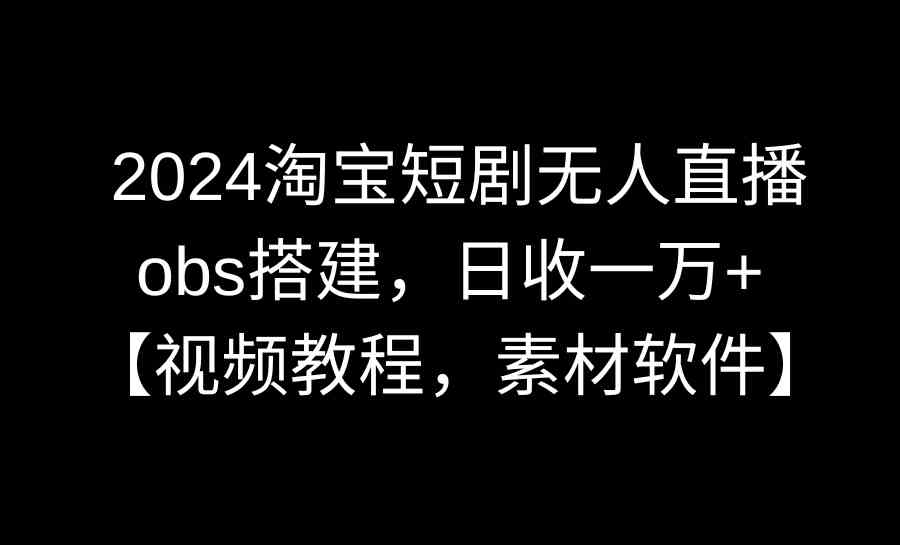 （8985期）2024淘宝短剧无人直播3.0，obs搭建，日收一万+，【视频教程，附素材软件】