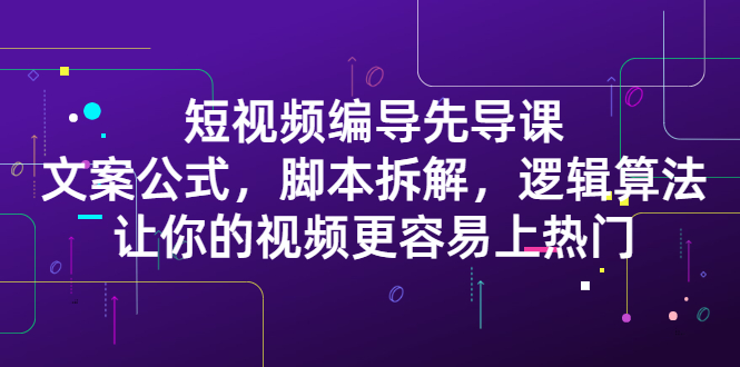 （2372期）短视频编导先导课：文案公式，脚本拆解，逻辑算法，让你视频更容易上热门