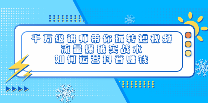 （3622期）千万级讲师带你玩转短视频，流量爆破实战术，如何运营抖音赚钱