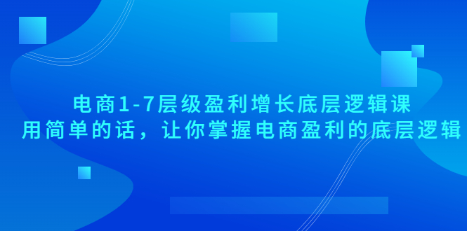 （3403期）电商1-7层级盈利增长底层逻辑课：用简单的话，让你掌握电商盈利的底层逻辑