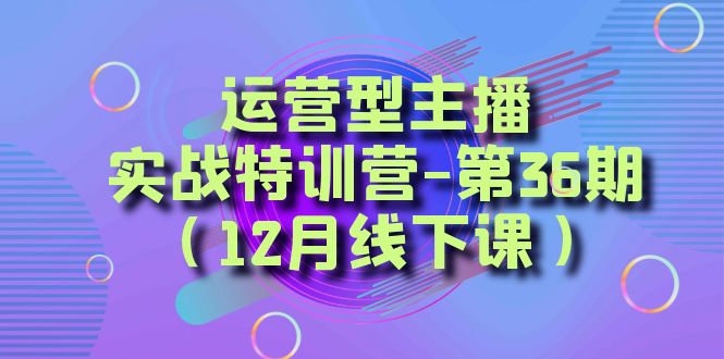 （8422期）运营型主播·实战特训营-第36期（12月线下课）  从底层逻辑到起号思路，…