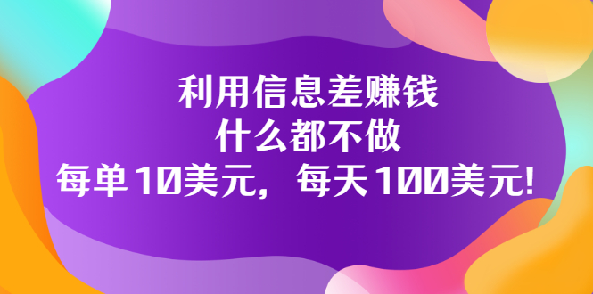 （3193期）利用信息差赚钱：什么都不做，每单10美元，每天100美元！