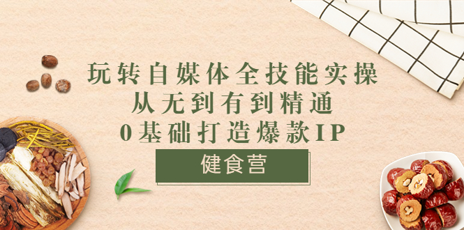 （3400期）健食营《玩转自媒体全技能实操》从无到有到精通到年入百万 0基础打造爆款IP