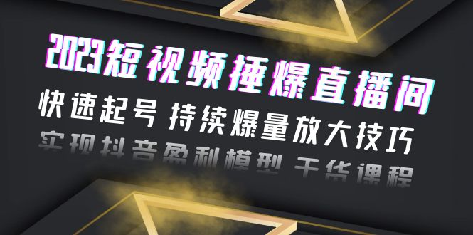 （6275期）2023短视频捶爆直播间：快速起号 持续爆量放大技巧 实现抖音盈利模型 干货