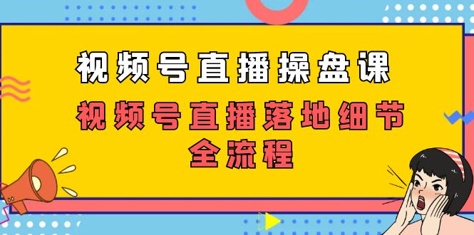 （7517期）视频号直播操盘课，视频号直播落地细节全流程（27节课）