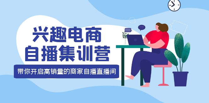 （3928期）兴趣电商自播集训营：三大核心能力  12种玩法  提高销量，核心落地实操！