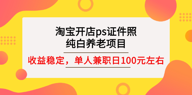 （2670期）淘宝开店ps证件照，纯白养老项目，单人兼职稳定日100元 (教程+软件+素材)