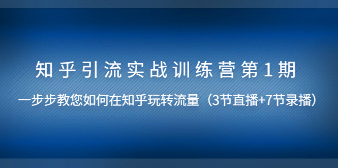 （1447期）知乎引流实战训练营第1期，教您如何在知乎玩转流量（直播+录播）无水印