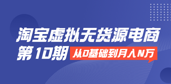 （1932期）淘宝虚拟无货源电商第10期：从0基础到月入N万，全程实操，可批量操作