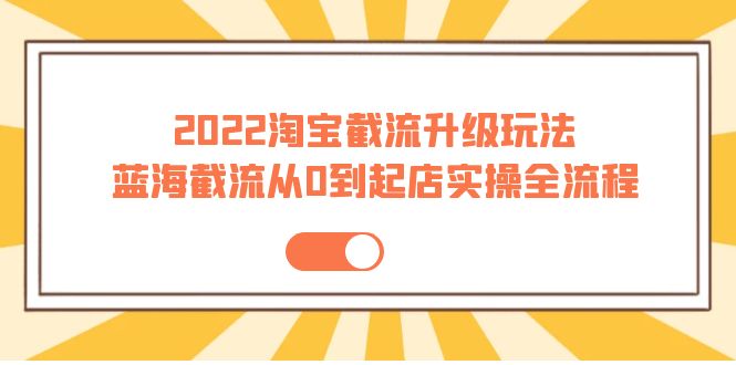 （3798期）2022淘宝截流升级玩法：蓝海截流从0到起店实操全流程 价值千元！