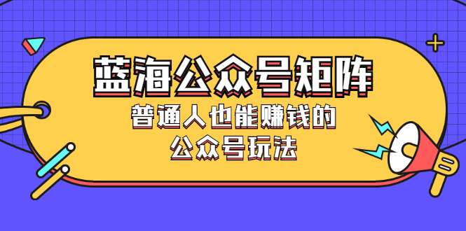 （2459期）蓝海公众号矩阵：普通人也能赚钱的公众号玩法，月入过N万