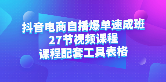 （2362期）抖音电商自播爆单速成班：27节视频课程+课程配套工具表格