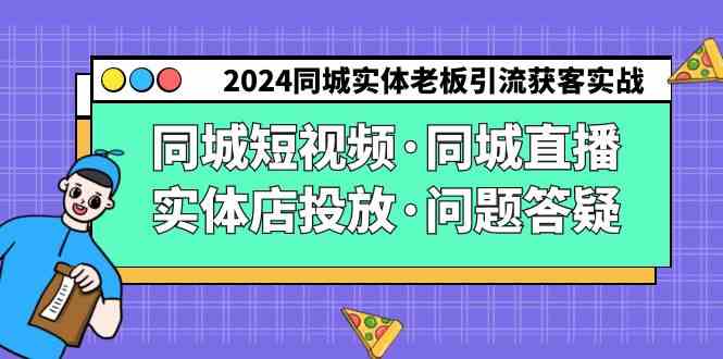 （9122期）2024同城实体老板引流获客实操同城短视频·同城直播·实体店投放·问题答疑