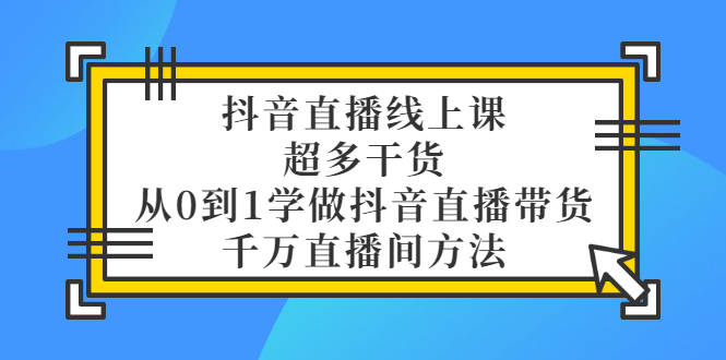 （3021期）抖音直播线上课，超多干货，从0到1学做抖音直播带货  千万直播间方法