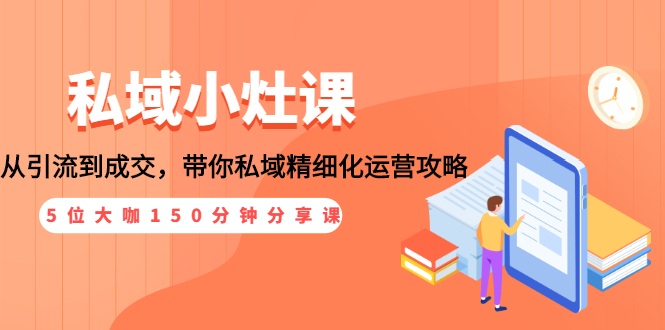 （1531期）私域小灶课：5位大咖150分钟分享课，从引流到成交，带你私域精细化运营攻略