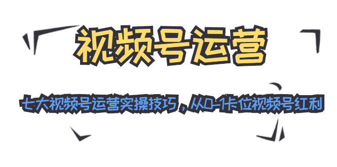 （1455期）视频号运营：七大视频号运营实操技巧，从0-1卡位视频号红利（无水印）