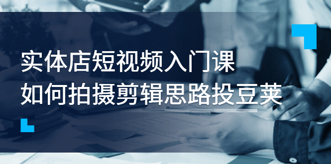 （2763期）实体店短视频入门课，如何拍摄剪辑思路投豆荚价值999元