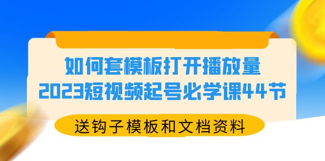 （5843期）如何套模板打开播放量，2023短视频起号必学课44节（送钩子模板和文档资料）