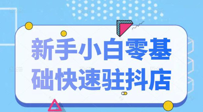 （2113期）抖音小店新手小白零基础快速入驻抖店100%开通（全套11节课程）