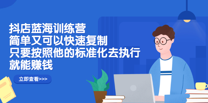 （2428期）抖店蓝海训练营：简单又可以快速复制，只要按照他的标准化去执行就能赚钱