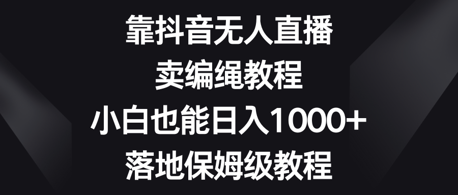 （8423期）靠抖音无人直播，卖编绳教程，小白也能日入1000+，落地保姆级教程