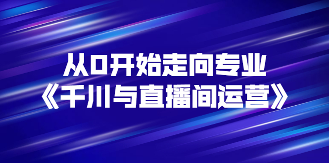 （2728期）从0开始走向专业《千川与直播间运营》93节视频课程