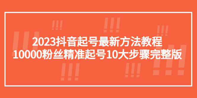 （5459期）2023抖音起号最新方法教程：10000粉丝精准起号10大步骤完整版