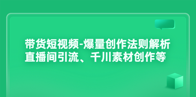 （3491期）带货短视频-爆量创作法则解析：直播间引流、千川素材创作等