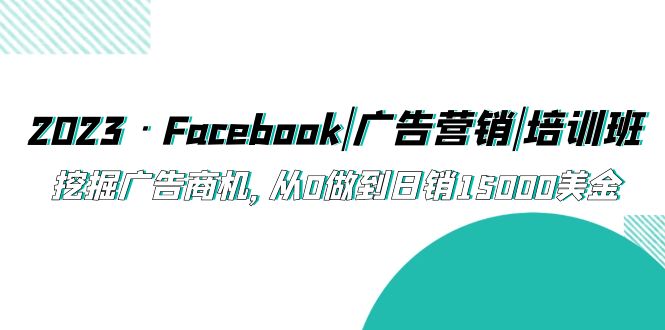 （5583期）2023·Facebook|广告营销|培训班，挖掘广告商机，从0做到日销15000美金