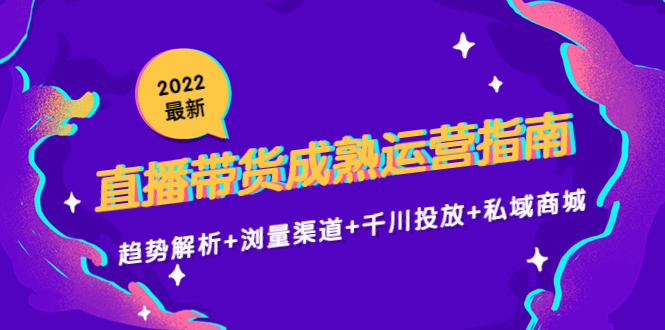 （4331期）2022最新直播带货成熟运营指南：趋势解析+浏量渠道+千川投放+私域商城