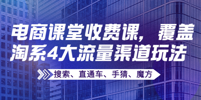 （3831期）某电商课堂收费课，覆盖淘系4大流量渠道玩法【搜索、直通车、手猜、魔方】